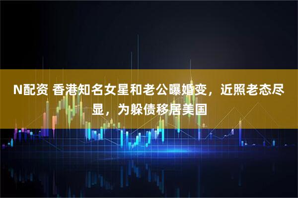 N配资 香港知名女星和老公曝婚变，近照老态尽显，为躲债移居美国