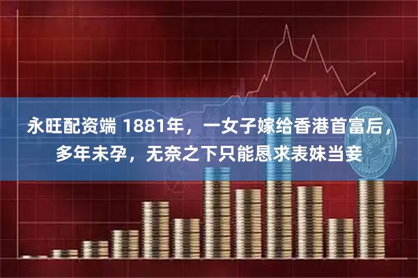 永旺配资端 1881年，一女子嫁给香港首富后，多年未孕，无奈之下只能恳求表妹当妾