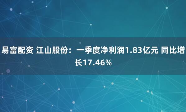 易富配资 江山股份：一季度净利润1.83亿元 同比增长17.46%