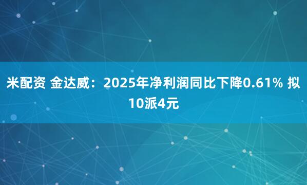 米配资 金达威：2025年净利润同比下降0.61% 拟10派4元