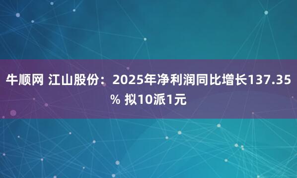 牛顺网 江山股份：2025年净利润同比增长137.35% 拟10派1元