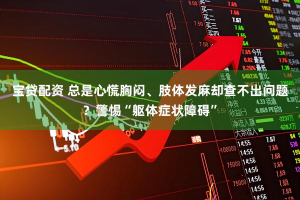 宝贷配资 总是心慌胸闷、肢体发麻却查不出问题？警惕“躯体症状障碍”