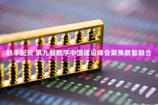 融丰配资 第九届数字中国建设峰会聚焦数智融合