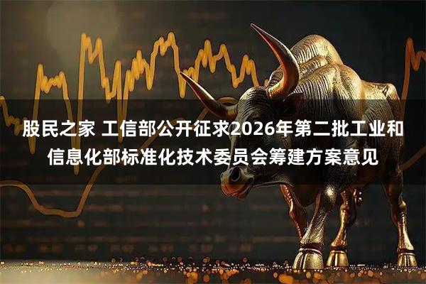 股民之家 工信部公开征求2026年第二批工业和信息化部标准化技术委员会筹建方案意见