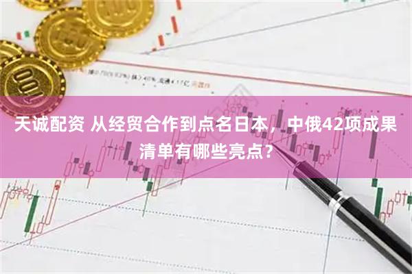 天诚配资 从经贸合作到点名日本，中俄42项成果清单有哪些亮点？