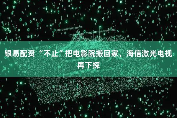 银易配资 “不止”把电影院搬回家，海信激光电视再下探