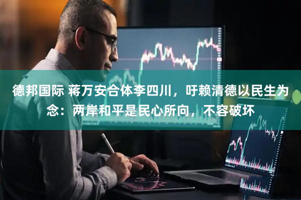 德邦国际 蒋万安合体李四川，吁赖清德以民生为念：两岸和平是民心所向，不容破坏