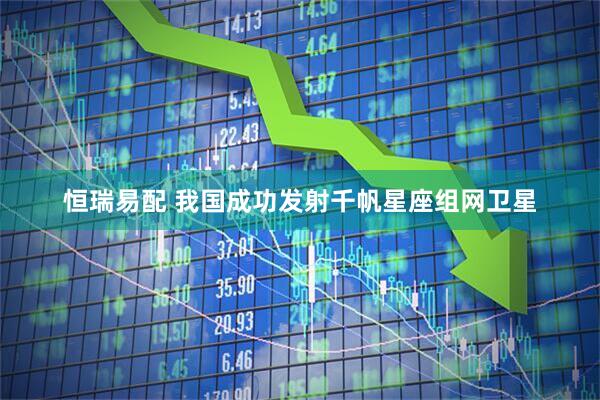 恒瑞易配 我国成功发射千帆星座组网卫星