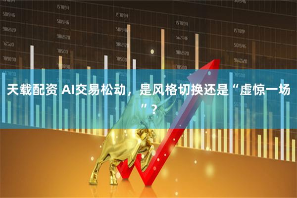 天载配资 AI交易松动，是风格切换还是“虚惊一场”？