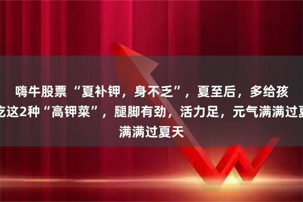 嗨牛股票 “夏补钾，身不乏”，夏至后，多给孩子吃这2种“高钾菜”，腿脚有劲，活力足，元气满满过夏天