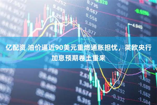 亿配资 油价逼近90美元重燃通胀担忧，英欧央行加息预期卷土重来