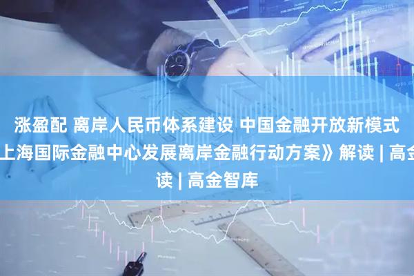 涨盈配 离岸人民币体系建设 中国金融开放新模式——《上海国际金融中心发展离岸金融行动方案》解读 | 高金智库
