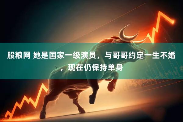 股粮网 她是国家一级演员,与哥哥约定一生不婚,现在仍保持单身