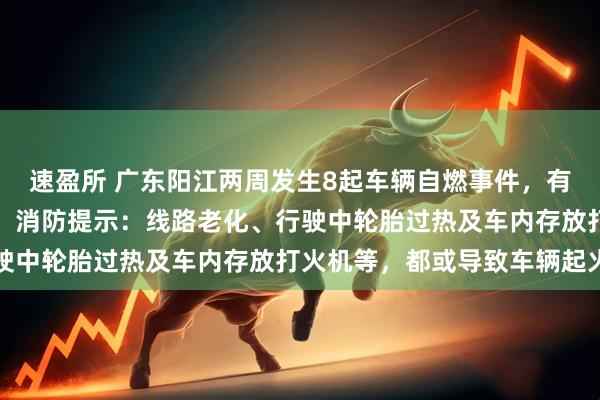 速盈所 广东阳江两周发生8起车辆自燃事件,有二手车凌晨起火被烧毁,消防提示:线路老化、行驶中轮胎过热及车内存放打火机等,都或导致车辆起火