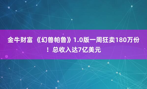 金牛财富 《幻兽帕鲁》1.0版一周狂卖180万份！总收入达7亿美元