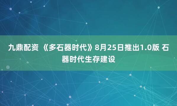 九鼎配资 《多石器时代》8月25日推出1.0版 石器时代生存建设