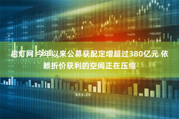启灯网 今年以来公募获配定增超过380亿元 依赖折价获利的空间正在压缩