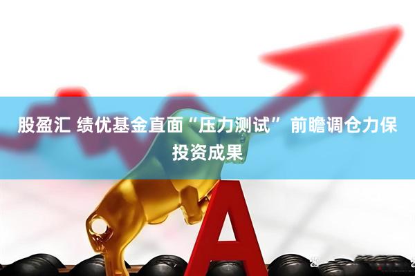 股盈汇 绩优基金直面“压力测试” 前瞻调仓力保投资成果
